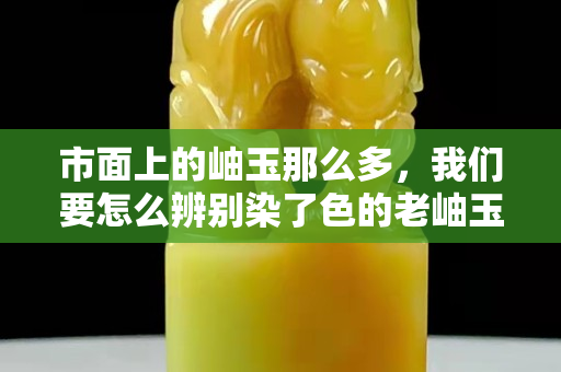 市面上的岫玉那么多，我們要怎么辨別染了色的老岫玉呢？