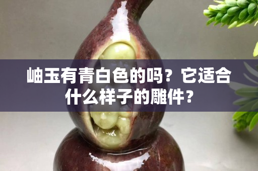 岫玉有青白色的嗎？它適合什么樣子的雕件？