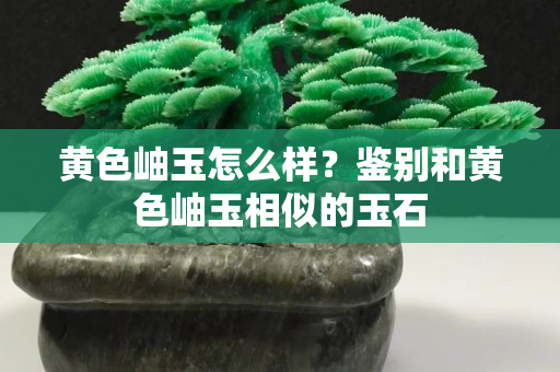 黃色岫玉怎么樣？鑒別和黃色岫玉相似的玉石
