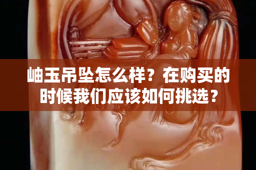 岫玉吊墜怎么樣？在購買的時候我們應該如何挑選？