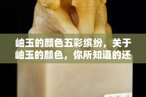 岫玉的顏色五彩繽紛，關于岫玉的顏色，你所知道的還很少