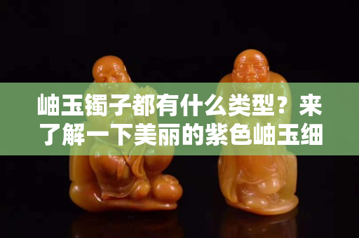 岫玉鐲子都有什么類型？來了解一下美麗的紫色岫玉細鐲子