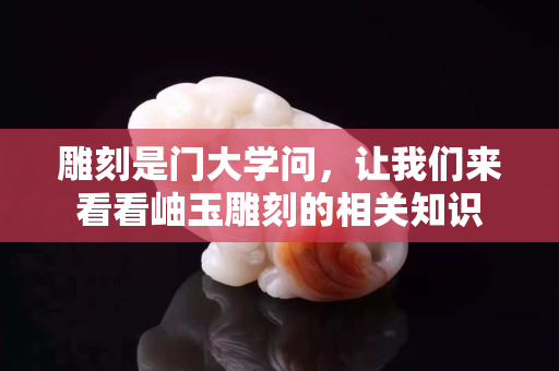 雕刻是門大學問，讓我們來看看岫玉雕刻的相關知識