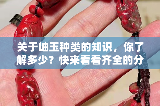 關于岫玉種類的知識，你了解多少？快來看看齊全的分類介紹
