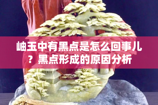 岫玉中有黑點是怎么回事兒？黑點形成的原因分析