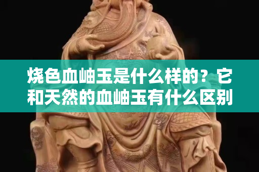 燒色血岫玉是什么樣的？它和天然的血岫玉有什么區別？