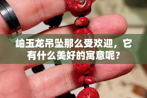 岫玉龍吊墜那么受歡迎，它有什么美好的寓意呢？