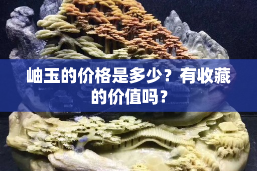 岫玉的價格是多少？有收藏的價值嗎？