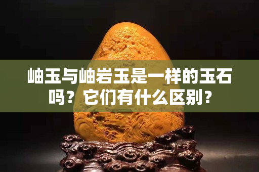 岫玉與岫巖玉是一樣的玉石嗎？它們有什么區(qū)別？