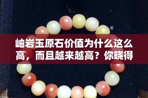 岫巖玉原石價值為什么這么高，而且越來越高？你曉得嗎？