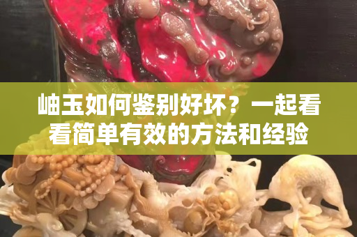 岫玉如何鑒別好壞？一起看看簡單有效的方法和經驗