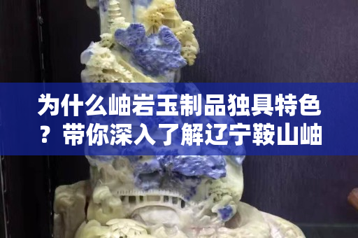 為什么岫巖玉制品獨具特色？帶你深入了解遼寧鞍山岫巖玉