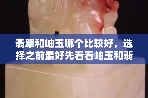 翡翠和岫玉哪個(gè)比較好，選擇之前最好先看看岫玉和翡翠的區(qū)別