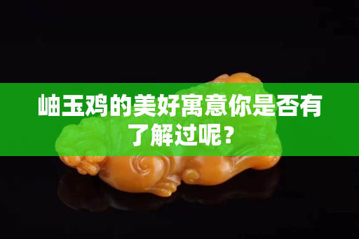岫玉雞的美好寓意你是否有了解過呢？