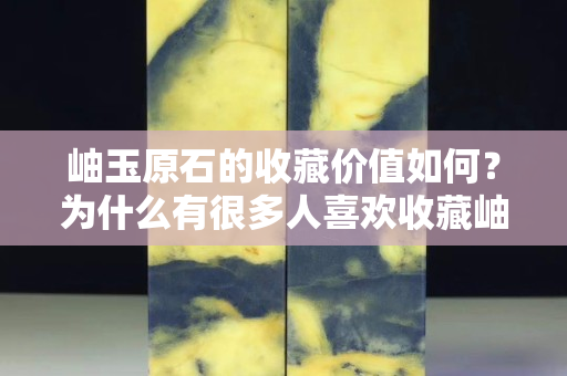 岫玉原石的收藏價值如何？為什么有很多人關注國石之家收藏岫玉原石呢？