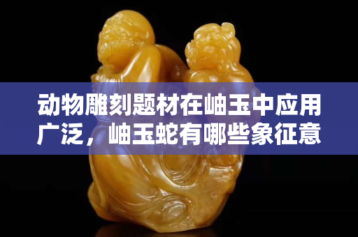動物雕刻題材在岫玉中應用廣泛，岫玉蛇有哪些象征意義？