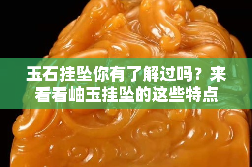 玉石掛墜你有了解過嗎？來看看岫玉掛墜的這些特點