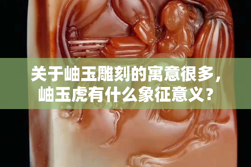 關于岫玉雕刻的寓意很多，岫玉虎有什么象征意義？