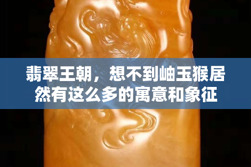 翡翠王朝，想不到岫玉猴居然有這么多的寓意和象征