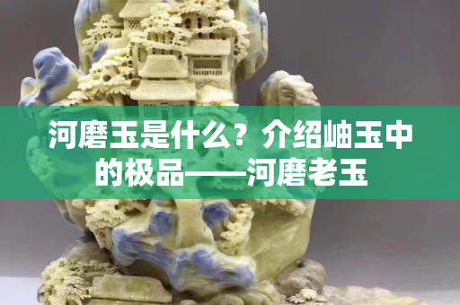 河磨玉是什么？介紹岫玉中的極品——河磨老玉