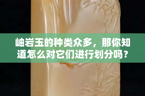 岫巖玉的種類眾多，那你知道怎么對它們進行劃分嗎？
