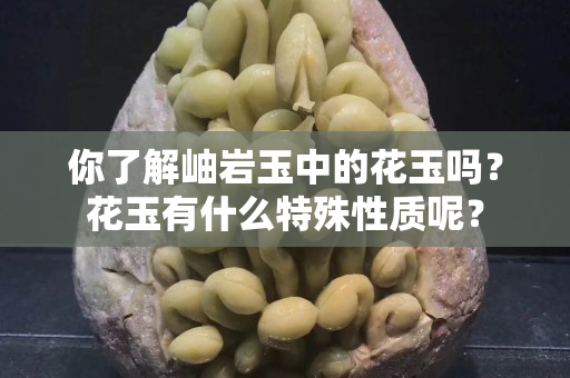 你了解岫巖玉中的花玉嗎？花玉有什么特殊性質呢？