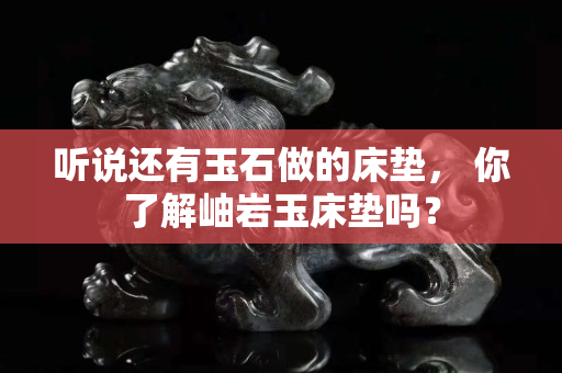 聽說還有玉石做的床墊， 你了解岫巖玉床墊嗎？
