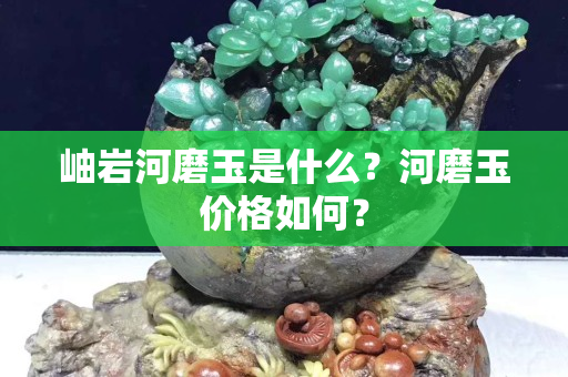 岫巖河磨玉是什么？河磨玉價格如何？
