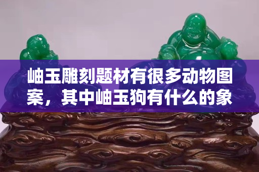 岫玉雕刻題材有很多動物圖案，其中岫玉狗有什么的象征意義？