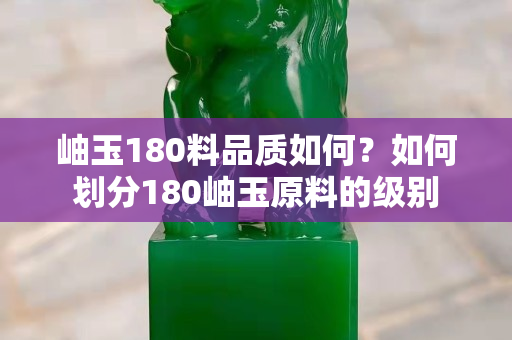 岫玉180料品質如何？如何劃分180岫玉原料的級別