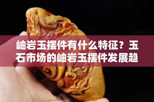 岫巖玉擺件有什么特征？玉石市場的岫巖玉擺件發展趨勢怎樣?