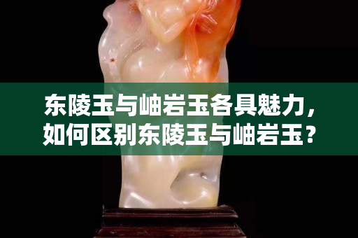 東陵玉與岫巖玉各具魅力，如何區(qū)別東陵玉與岫巖玉？