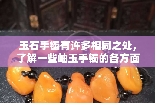 玉石手鐲有許多相同之處，了解一些岫玉手鐲的各方面知識(shí)
