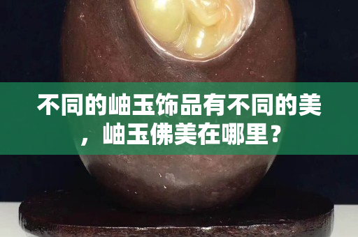 不同的岫玉飾品有不同的美，岫玉佛美在哪里？