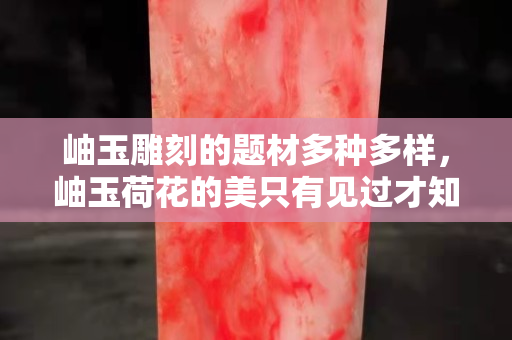 岫玉雕刻的題材多種多樣，岫玉荷花的美只有見過才知道