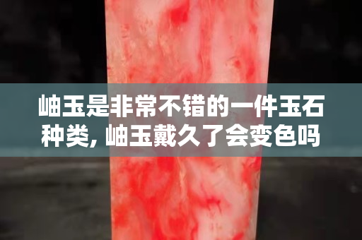 岫玉是非常不錯的一件玉石種類, 岫玉戴久了會變色嗎？