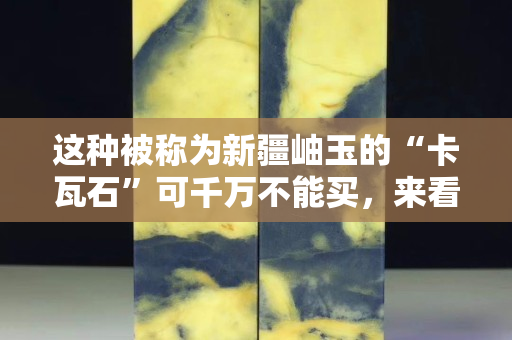 這種被稱為新疆岫玉的“卡瓦石”可千萬不能買，來看看是為什么