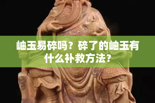 岫玉易碎嗎？碎了的岫玉有什么補救方法？