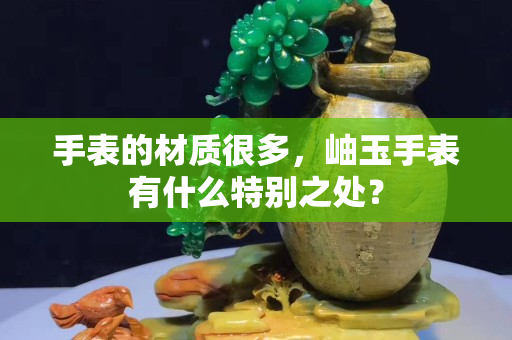 手表的材質(zhì)很多，岫玉手表有什么特別之處？
