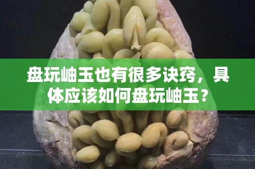 盤玩岫玉也有很多訣竅，具體應(yīng)該如何盤玩岫玉？