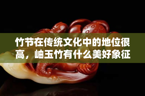 竹節(jié)在傳統(tǒng)文化中的地位很高，岫玉竹有什么美好象征？