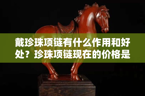 戴珍珠項鏈有什么作用和好處？珍珠項鏈現(xiàn)在的價格是多少？