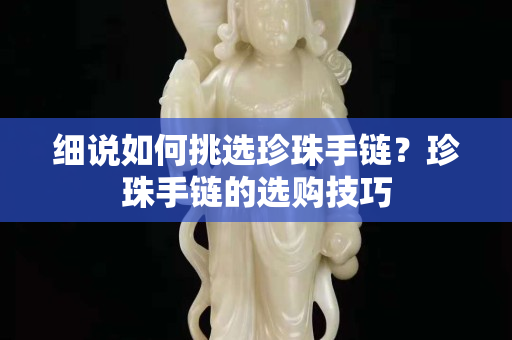 細說如何挑選珍珠手鏈？珍珠手鏈的選購技巧
