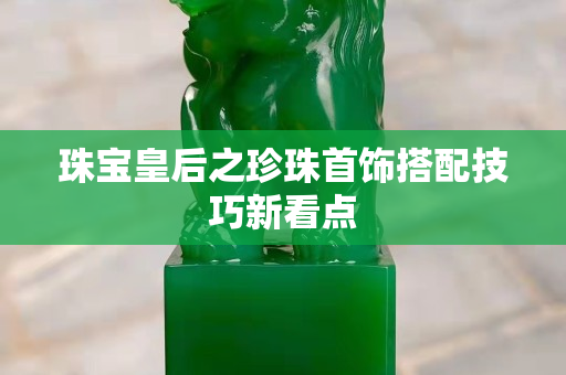 珠寶皇后之珍珠首飾搭配技巧新看點