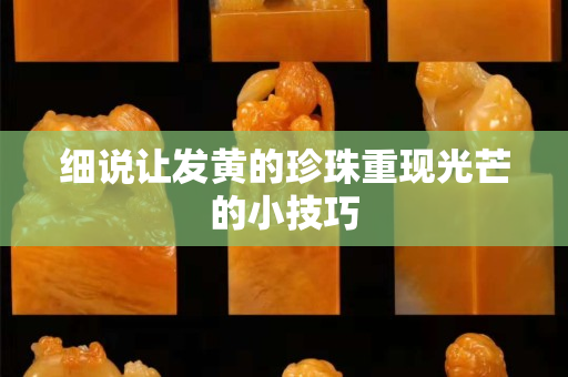 細(xì)說(shuō)讓發(fā)黃的珍珠重現(xiàn)光芒的小技巧