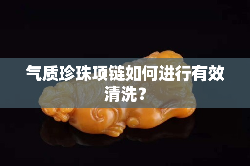 氣質珍珠項鏈如何進行有效清洗？