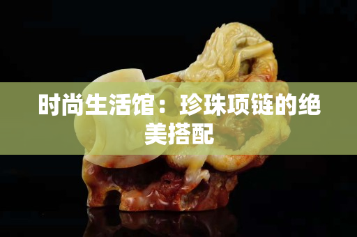 時(shí)尚生活館：珍珠項(xiàng)鏈的絕美搭配