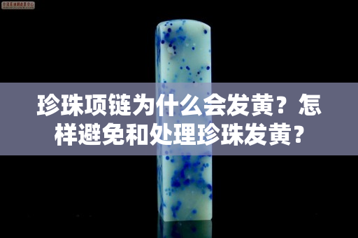 珍珠項(xiàng)鏈為什么會(huì)發(fā)黃？怎樣避免和處理珍珠發(fā)黃？