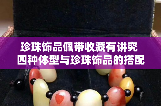珍珠飾品佩帶收藏有講究 四種體型與珍珠飾品的搭配