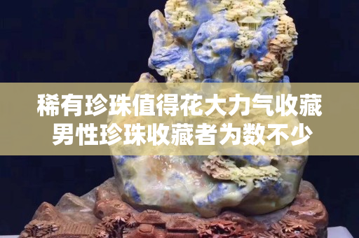 稀有珍珠值得花大力氣收藏 男性珍珠收藏者為數不少